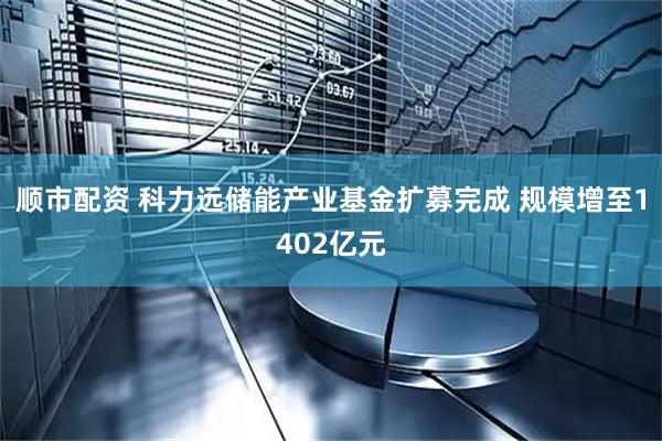 顺市配资 科力远储能产业基金扩募完成 规模增至1402亿元
