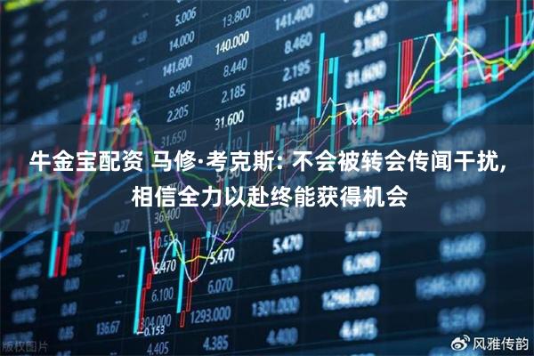 牛金宝配资 马修·考克斯: 不会被转会传闻干扰, 相信全力以赴终能获得机会