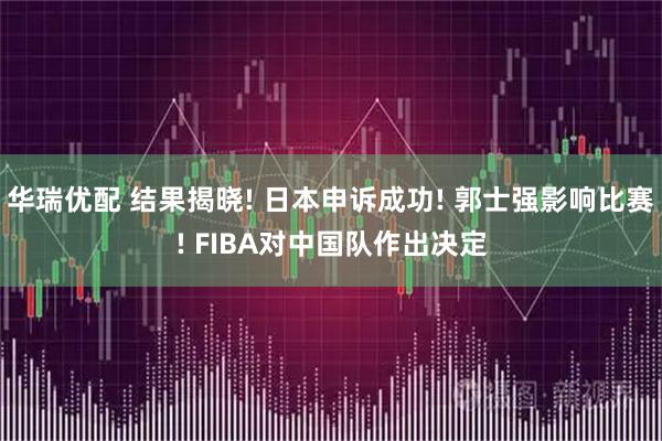 华瑞优配 结果揭晓! 日本申诉成功! 郭士强影响比赛! FIBA对中国队作出决定