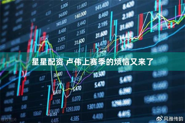 星星配资 卢伟上赛季的烦恼又来了