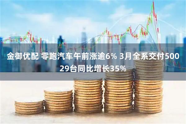 金御优配 零跑汽车午前涨逾6% 3月全系交付50029台同比增长35%