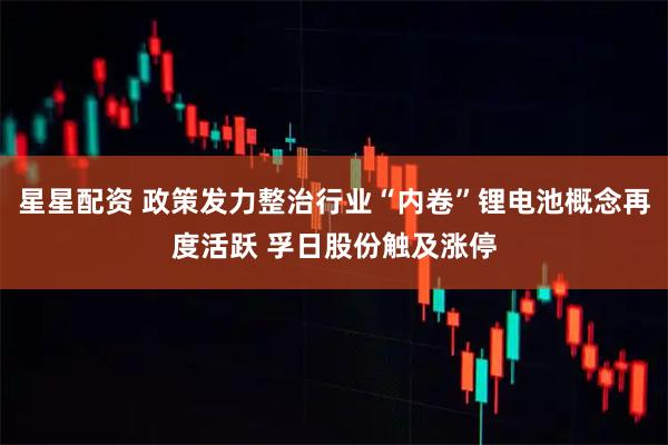 星星配资 政策发力整治行业“内卷”锂电池概念再度活跃 孚日股份触及涨停