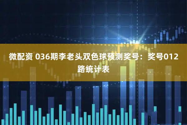 微配资 036期李老头双色球预测奖号：奖号012路统计表