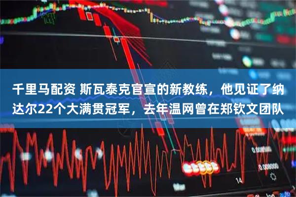 千里马配资 斯瓦泰克官宣的新教练，他见证了纳达尔22个大满贯冠军，去年温网曾在郑钦文团队
