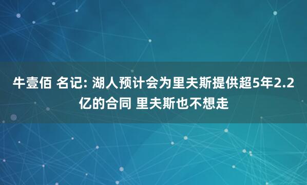 牛壹佰 名记: 湖人预计会为里夫斯提供超5年2.2亿的合同 里夫斯也不想走
