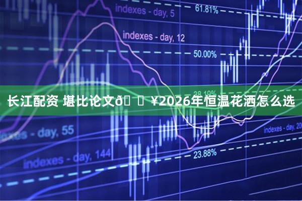 长江配资 堪比论文🔥2026年恒温花洒怎么选