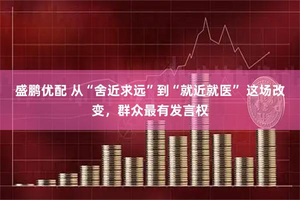 盛鹏优配 从“舍近求远”到“就近就医” 这场改变,群众最有发言权