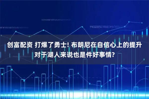 创富配资 打爆了勇士! 布朗尼在自信心上的提升对于湖人来说也是件好事情?