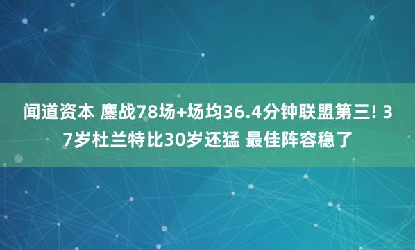 闻道资本 鏖战78场+场均36.4分钟联盟第三! 37岁杜兰特比30岁还猛 最佳阵容稳了