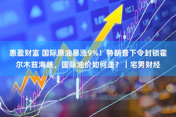 惠盈财富 国际原油暴涨9%！特朗普下令封锁霍尔木兹海峡，国际油价如何走？｜宅男财经