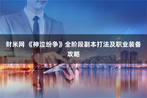 财米网 《神泣纷争》全阶段副本打法及职业装备攻略